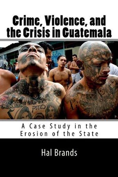 Crime, Violence, and the Crisis in Guatemala: A Case Study in the Erosion of the State