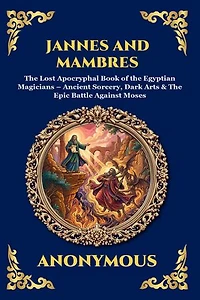 Jannes and Mambres: The Lost Apocryphal Book of the Egyptian Magicians - Ancient Sorcery, Dark Arts & The Epic Battle Against Moses