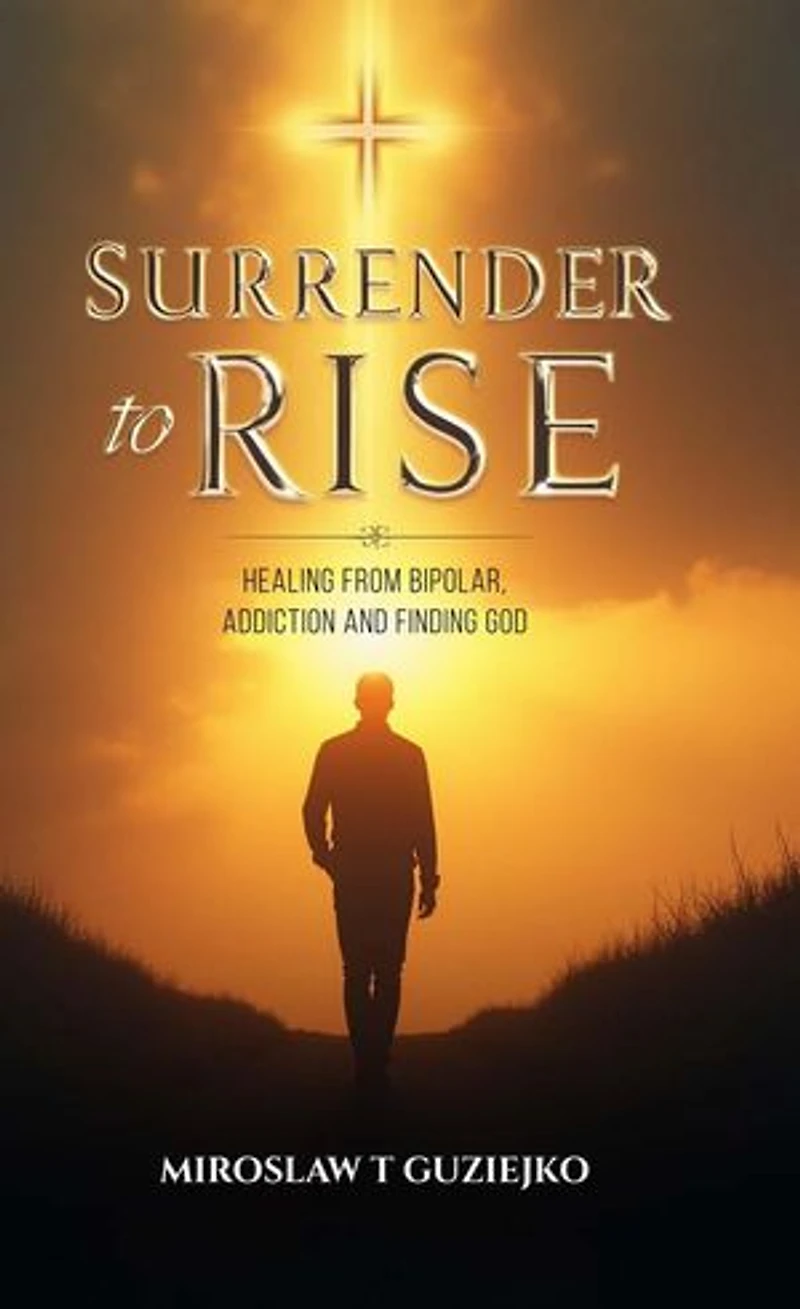 Surrender to Rise: Healing from the Bipolar Addiction and Finding God