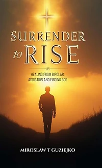 Surrender to Rise: Healing from the Bipolar Addiction and Finding God
