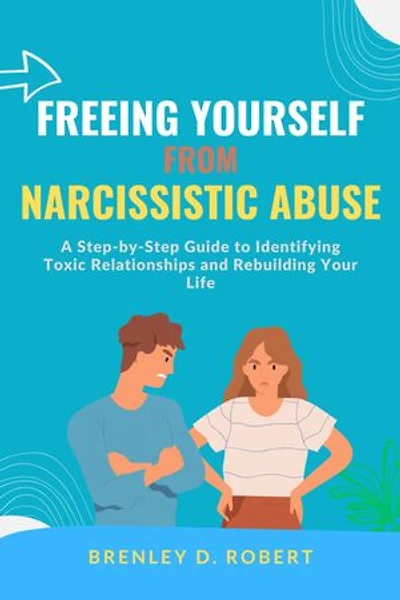 Freeing Yourself from Narcissistic Abuse: A Step-by-Step Guide to Identifying Toxic Relationships and Rebuilding Your Life