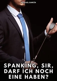 Spanking, Sir, darf ich noch eine haben?: Erotische Schwulengeschichten für Erwachsene Männer