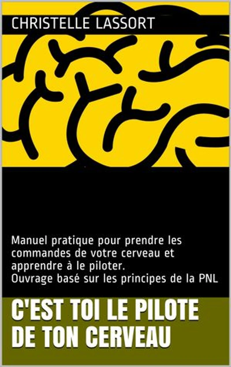 C'est TOI le PILOTE de TON CERVEAU: Manuel pratique pour prendre les commandes de votre cerveau et apprendre à le piloter. Ouvrage basé sur les principes de la PNL.