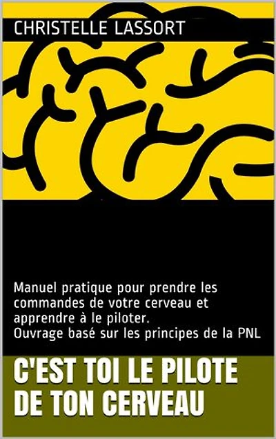 C'est TOI le PILOTE de TON CERVEAU: Manuel pratique pour prendre les commandes de votre cerveau et apprendre à le piloter. Ouvrage basé sur les principes de la PNL.