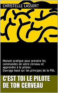 C'est TOI le PILOTE de TON CERVEAU: Manuel pratique pour prendre les commandes de votre cerveau et apprendre à le piloter. Ouvrage basé sur les principes de la PNL.