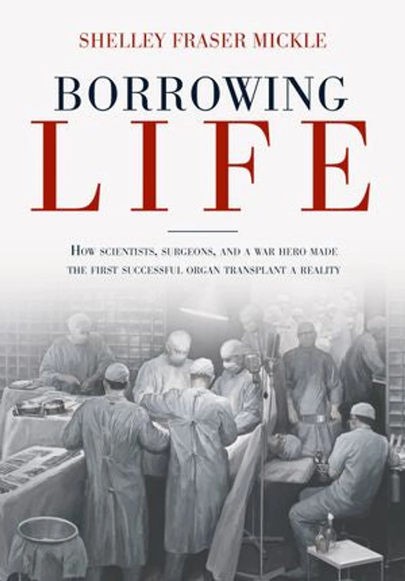 Borrowing Life: How Scientists, Surgeons, And A War Hero Made The First Successful Organ Transplant Reality