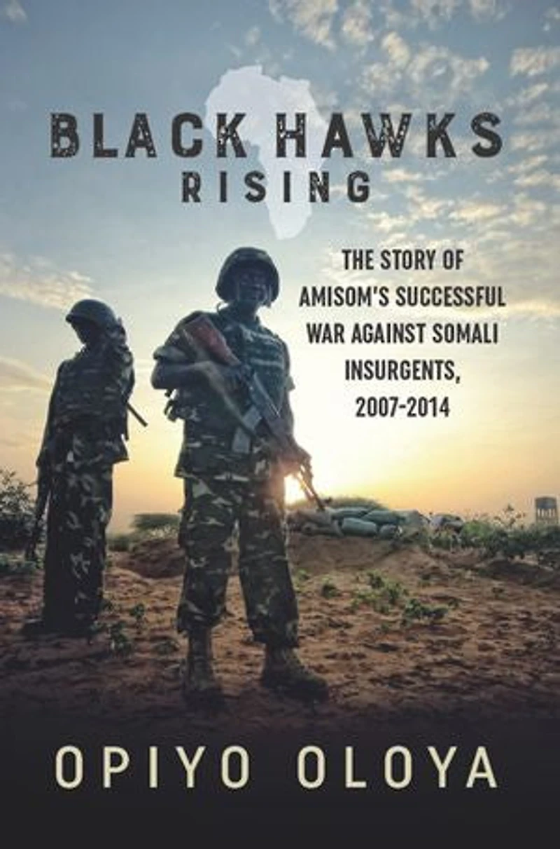 Black Hawks Rising: The Story Of Amisom's Successful War Against Somali Insurgents, 2007-2014
