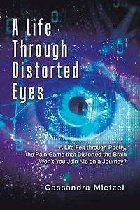 A Life Through Distorted Eyes: A Life Felt through Poetry, the Pain Game that Distorted the Brain Won’t You Join Me on a Journey?