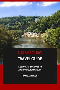Luxembourg Travel Guide: A Comprehensive Guide to Luxembourg, Luxembourg.