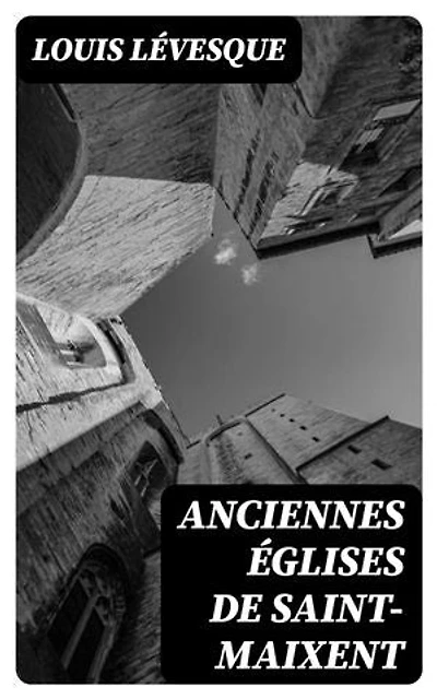 Anciennes églises de Saint-Maixent: Édition enrichie. Paroisses, abbayes, couvents et monastères, chapelles, fondations pieuses et charitables, écoles