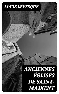 Anciennes églises de Saint-Maixent: Édition enrichie. Paroisses, abbayes, couvents et monastères, chapelles, fondations pieuses et charitables, écoles