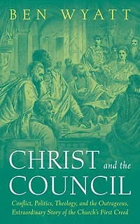 Christ and the Council: Conflict, Politics, Theology, and the Outrageous, Extraordinary Story of the Church’s First Creed
