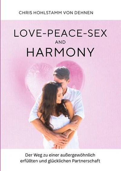 Love-Peace-Sex and Harmony: Der Weg zu einer außergewöhnlich erfüllten und glücklichen Partnerschaft