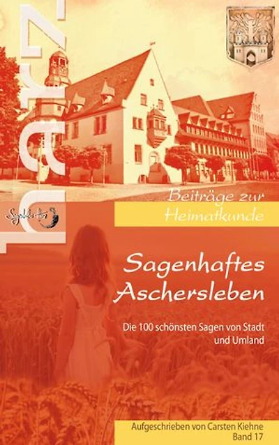 Sagenhaftes Aschersleben: die 100 schönsten Geschichten der ältesten Stadt Sachsen Anhalts und dessen Umlands