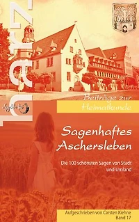 Sagenhaftes Aschersleben: die 100 schönsten Geschichten der ältesten Stadt Sachsen Anhalts und dessen Umlands