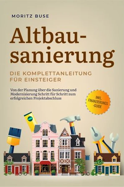Altbausanierung - Die Komplettanleitung für Einsteiger: Von der Planung über die Sanierung und Modernisierung Schritt für Schritt zum erfolgreichen Projektabschluss - inkl. Finanzierungs-Guide