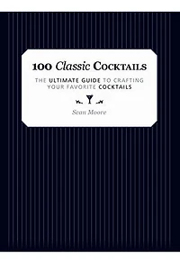 100 Classic Cocktails: The Ultimate Guide to Crafting Your Favorite Cocktails