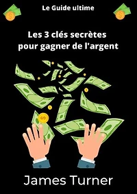 Les 3 clés secrètes pour gagner de l'argent: Quelles sont les 3 clés secrètes pour gagner de l'argent