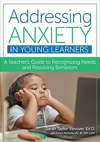 Addressing Anxiety Young Learners: A Teacher's Guide to Recognizing Needs and Resolving Behaviors