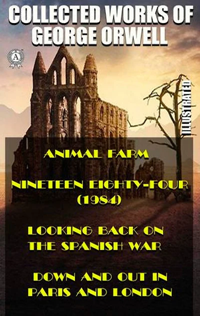 Collected works of George Orwell (Illustrated): Animal Farm. Nineteen Eighty-Four (1984). Looking back on the Spanish War. Down and Out in Paris and London