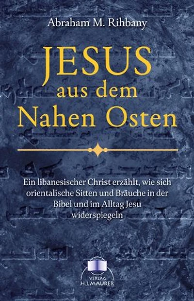 Jesus aus dem Nahen Osten: Ein libanesischer Christ erzählt, wie sich orientalische Sitten und Bräuche in der Bibel und im Leben Jesu widerspiegeln