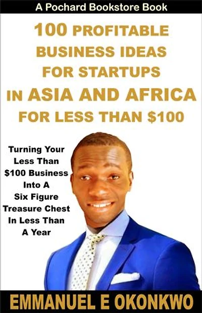 100 Profitable Business Ideas for Startups in Asia and Africa for less than $100: Turning Your Less Than $100 Business into a Six Figure Treasure Chest in less than a Year