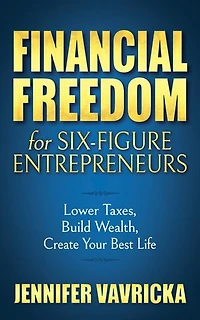 Financial Freedom For Six-figure Entrepreneurs: Lower Taxes, Build Wealth, Create Your Best Life