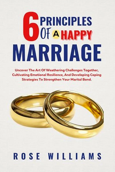6 Principles Of A Happy Marriage: Uncover The Art Of Weathering Challenges Together, Cultivating Emotional Resilience, And Developing Coping Strategies To Strengthen Your Marital Bond.