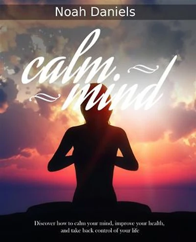 Calm Mind: Discover how to calm your mind, improve your health, and take back control of your life
