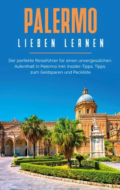 Palermo lieben lernen: Der perfekte Reiseführer für einen unvergesslichen Aufenthalt in Palermo inkl. Insider-Tipps, Tipps zum Geldsparen und Packliste
