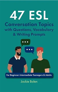47 ESL Conversation Topics with Questions, Vocabulary & Writing Prompts: For Beginner-Intermediate Teenagers & Adults
