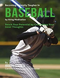 Becoming Mentally Tougher In Baseball By Using Meditation: Reach Your Potential By Controlling Your Inner Thoughts