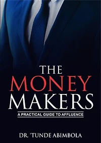The Money Makers: A Practical Guide To Affluence