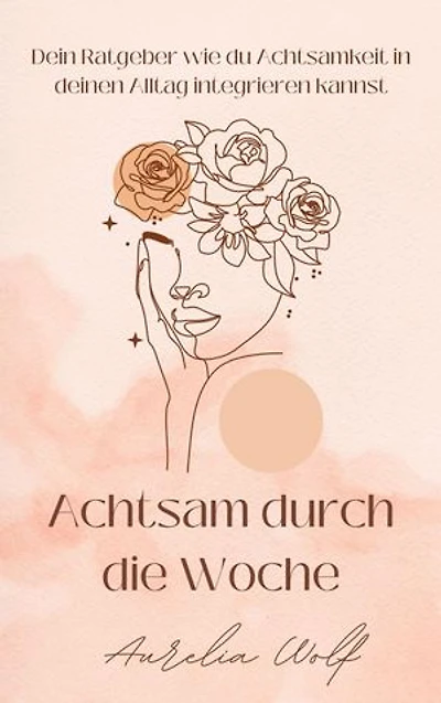 Achtsam durch die Woche: Dein Ratgeber wie du Achtsamkeit in deinen Alltag integrieren kannst