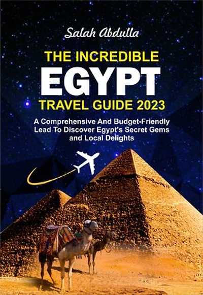 THE INCREDIBLE EGYPT TRAVEL GUIDE 2023: A Comprehensive And Budget-Friendly Lead To Discover Egypt's Secret Gems and Local Delights