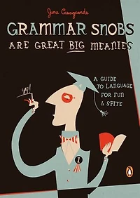 Grammar Snobs Are Great Big Meanies: A Guide To Language For Fun And Spite