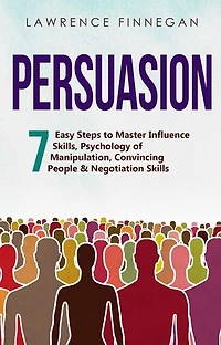 Persuasion: 7 Easy Steps to Master Influence Skills, Psychology of Manipulation, Convincing People & Negotiation Skills