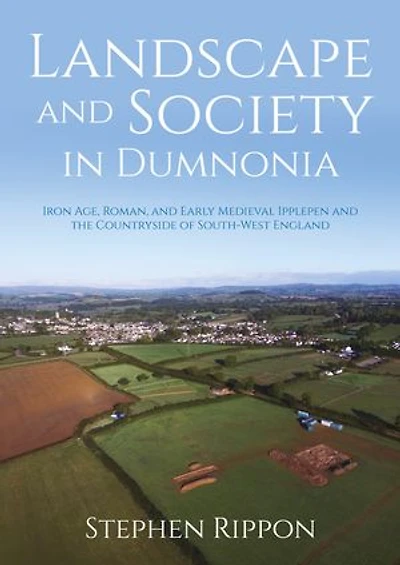 Landscape and Society in Dumnonia: Iron Age, Roman, and Early Medieval Ipplepen and the Countryside of South-West England