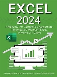 Excel: Il Manuale Più Completo e Aggiornato Per Imparare Microsoft Excel in Meno di 7 Giorni: Scopri Tutte Le Sue Funzionalità in Maniera Professionale