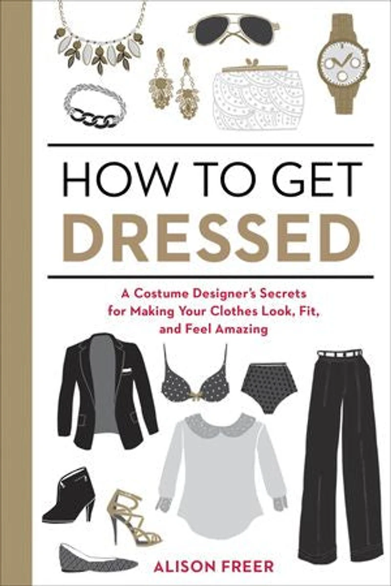 How to Get Dressed: A Costume Designer's Secrets for Making Your Clothes Look, Fit, and Feel Amazing