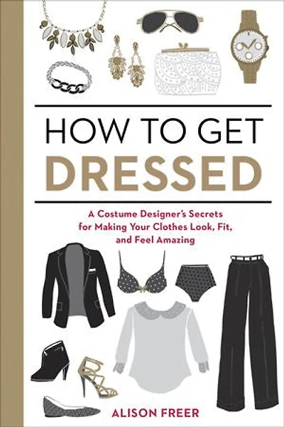 How to Get Dressed: A Costume Designer's Secrets for Making Your Clothes Look, Fit, and Feel Amazing