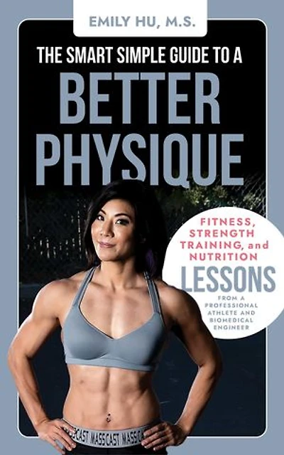 The Smart Simple Guide to a Better Physique: Fitness, Strength Training, and Nutrition Lessons from a Professional Athlete and Biomedical Engineer