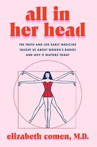 All Her Head: The Truth and Lies Early Medicine Taught Us About Women’s Bodies Why It Matters Today