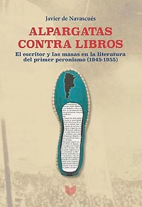 Alpargatas contra libros: El escritor y la masa en la literatura del primer peronismo (1945-1955)