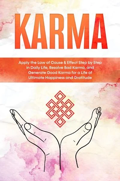 Karma: Apply the Law of Cause & Effect Step by Step in Daily Life, Resolve Bad Karma, and Generate Good Karma for a Life of Ultimate Happiness and Gratitude
