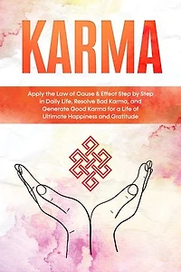 Karma: Apply the Law of Cause & Effect Step by Step in Daily Life, Resolve Bad Karma, and Generate Good Karma for a Life of Ultimate Happiness and Gratitude