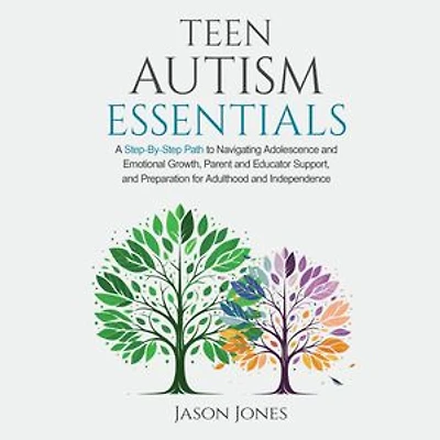 Teen Autism Essentials: A Step-By-Step Path to Navigating Adolescence and Emotional Growth, Parent and Educator Support, and Preparation for Adulthood and Independence