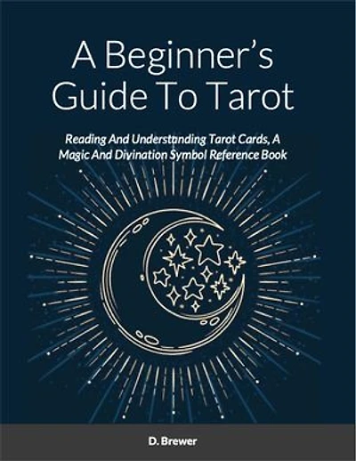 A Beginner’s Guide To Tarot: Reading And Understanding Tarot Cards, A Magic And Divination Symbol Reference Book
