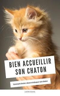 Bien accueillir son chaton: Comment choisir, élever et éduquer son chaton