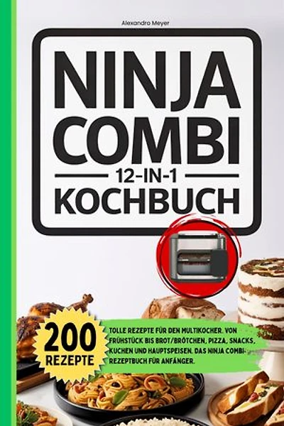 Ninja Combi 12 in 1 Kochbuch: 200 tolle Rezepte für den Multikocher. Von Frühstück bis Brot/Brötchen, Pizza, Snacks, Kuchen und Hauptspeisen. Das Ninja Combi Rezeptbuch für Anfänger.